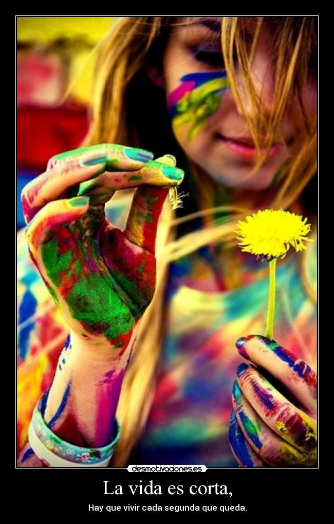 La vida es corta, -