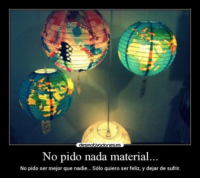 No pido nada material... - No pido ser mejor que nadie... Sólo quiero ser feliz, y dejar de sufrir.
