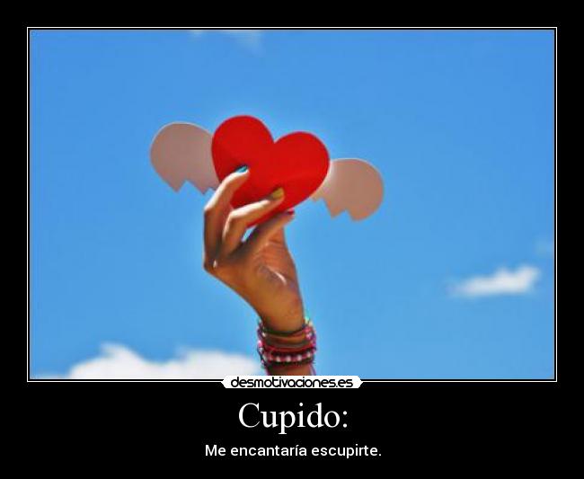 Cupido: - Me encantaría escupirte.