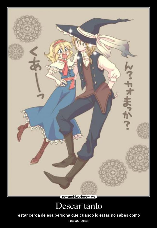 Desear tanto - estar cerca de esa persona que cuando lo estas no sabes como reaccionar