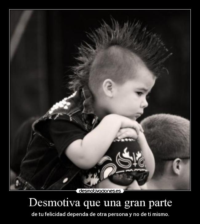 Desmotiva que una gran parte - de tu felicidad dependa de otra persona y no de ti mismo.
