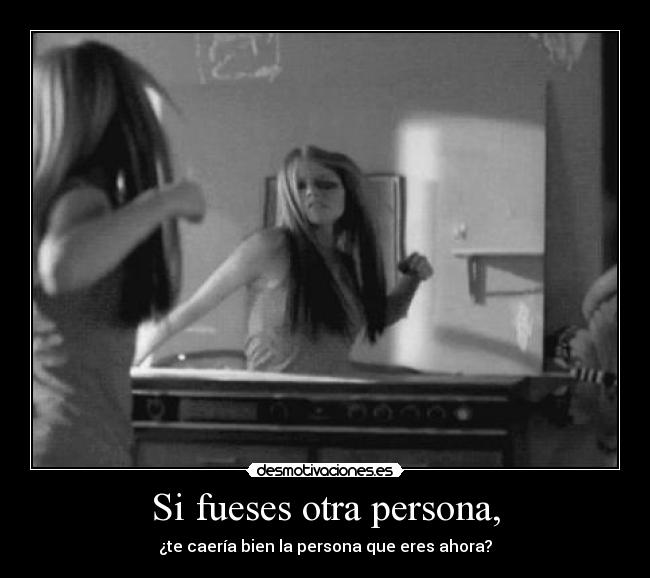 Si fueses otra persona, - ¿te caería bien la persona que eres ahora?