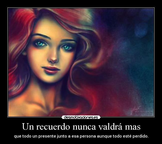 Un recuerdo nunca valdrá mas - que todo un presente junto a esa persona aunque todo esté perdido.