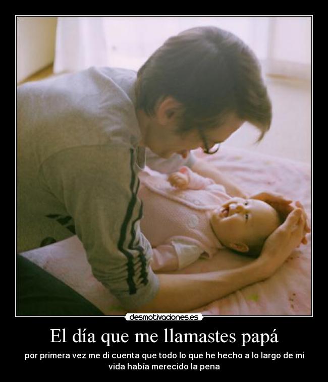 El día que me llamastes papá - por primera vez me di cuenta que todo lo que he hecho a lo largo de mi
vida había merecido la pena
