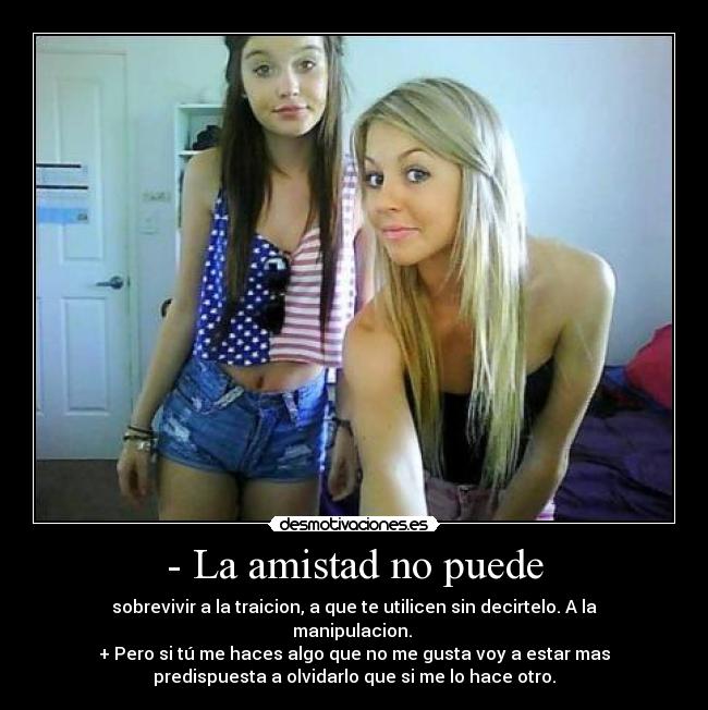 - La amistad no puede - sobrevivir a la traicion, a que te utilicen sin decirtelo. A la
manipulacion. 
+ Pero si tú me haces algo que no me gusta voy a estar mas
predispuesta a olvidarlo que si me lo hace otro.