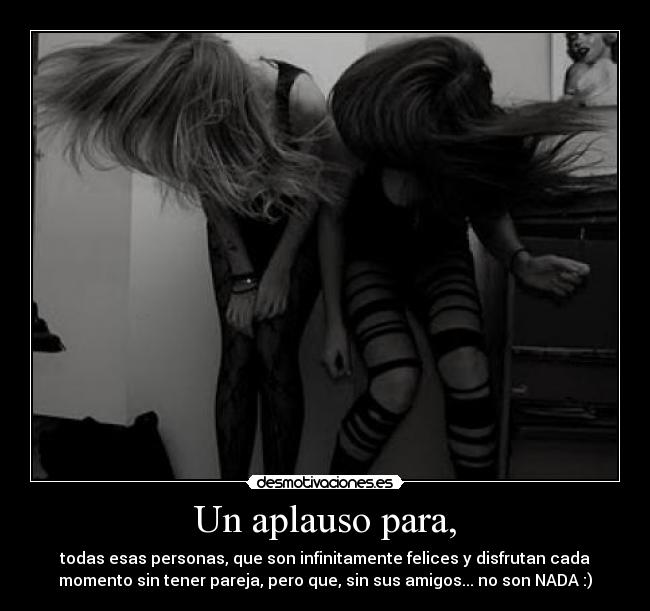 Un aplauso para, - todas esas personas, que son infinitamente felices y disfrutan cada
momento sin tener pareja, pero que, sin sus amigos... no son NADA :)