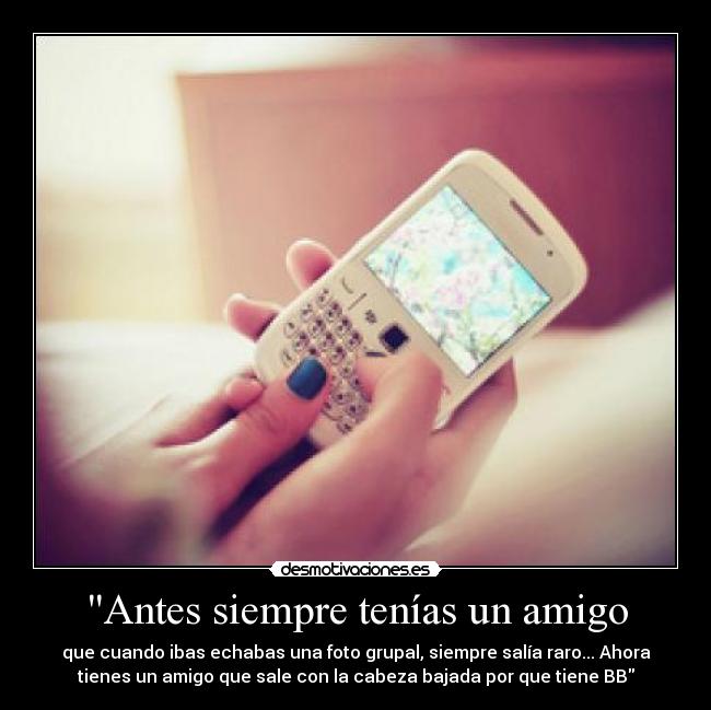 Antes siempre tenías un amigo - que cuando ibas echabas una foto grupal, siempre salía raro... Ahora
tienes un amigo que sale con la cabeza bajada por que tiene BB