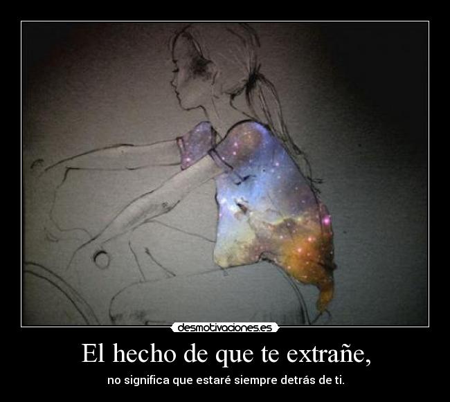 El hecho de que te extrañe, - no significa que estaré siempre detrás de ti.