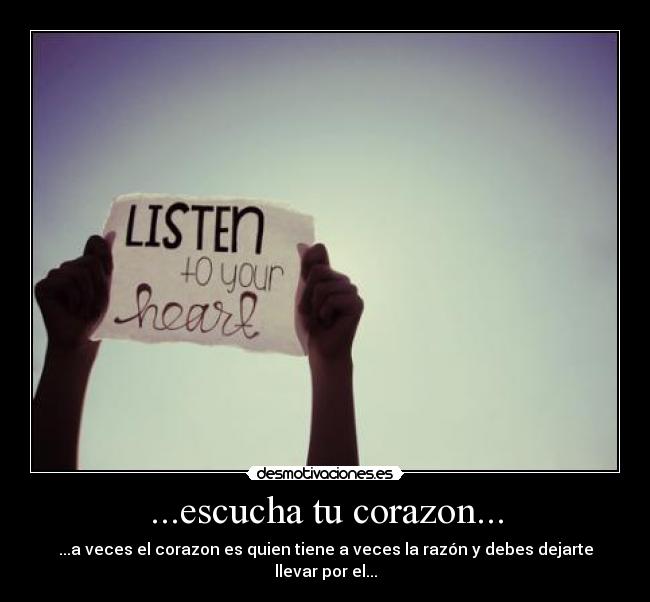 ...escucha tu corazon... - ...a veces el corazon es quien tiene a veces la razón y debes dejarte llevar por el...
