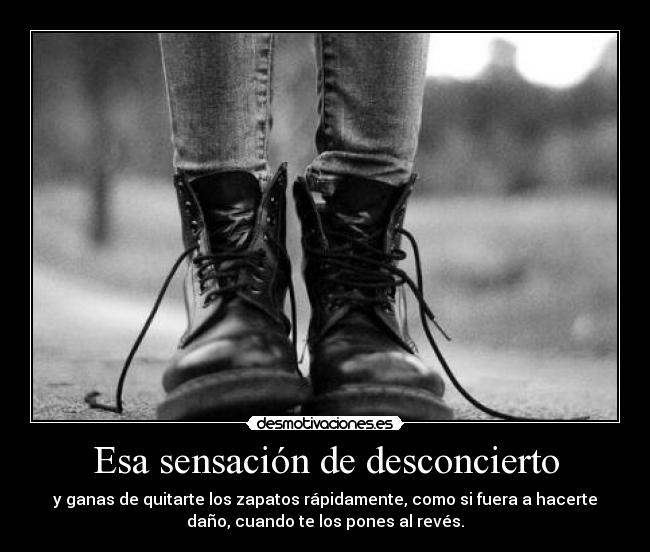 Esa sensación de desconcierto - y ganas de quitarte los zapatos rápidamente, como si fuera a hacerte
daño, cuando te los pones al revés.