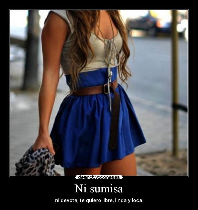 Ni sumisa - ni devota; te quiero libre, linda y loca.