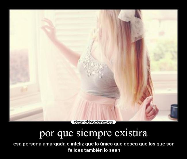 por que siempre existira - esa persona amargada e infeliz que lo único que desea que los que son
felices también lo sean