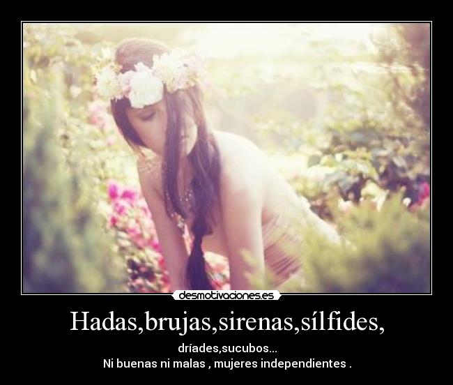 Hadas,brujas,sirenas,sílfides, - dríades,sucubos...
Ni buenas ni malas , mujeres independientes .