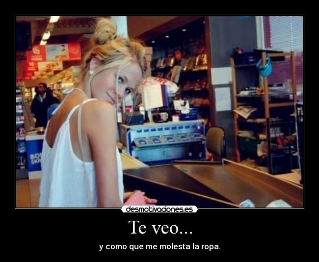 Te veo... - y como que me molesta la ropa.