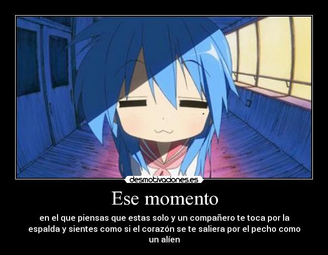 Ese momento - en el que piensas que estas solo y un compañero te toca por la
espalda y sientes como si el corazón se te saliera por el pecho como
un alíen