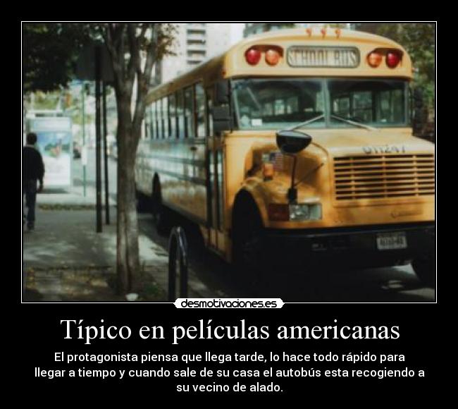 Típico en películas americanas - El protagonista piensa que llega tarde, lo hace todo rápido para
llegar a tiempo y cuando sale de su casa el autobús esta recogiendo a
su vecino de alado.