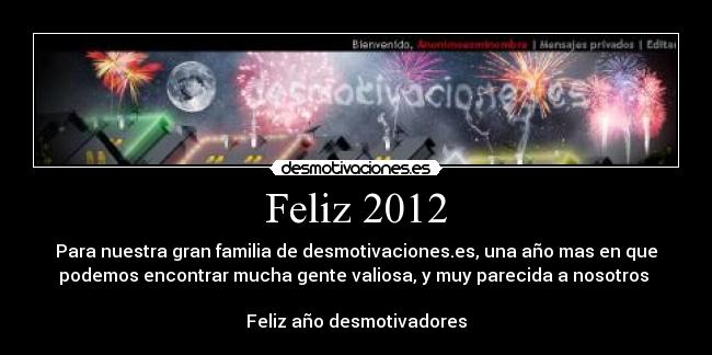 Feliz 2012 - Para nuestra gran familia de desmotivaciones.es, una año mas en que
podemos encontrar mucha gente valiosa, y muy parecida a nosotros 

Feliz año desmotivadores