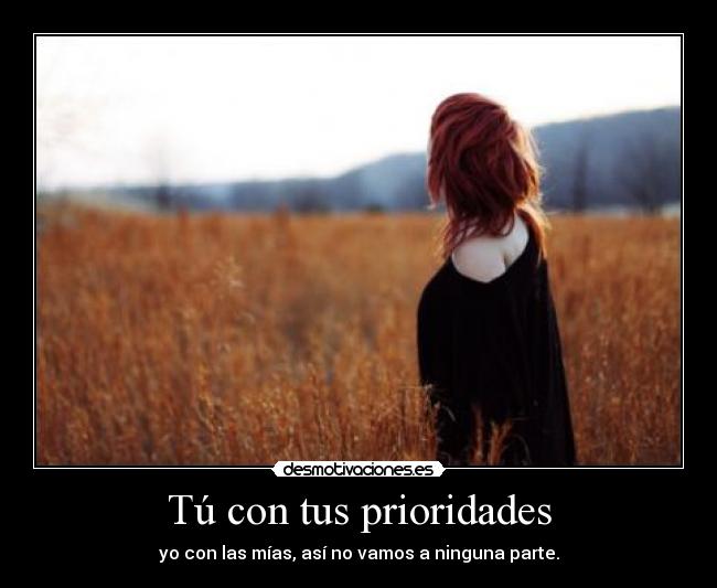 Tú con tus prioridades - yo con las mías, así no vamos a ninguna parte.