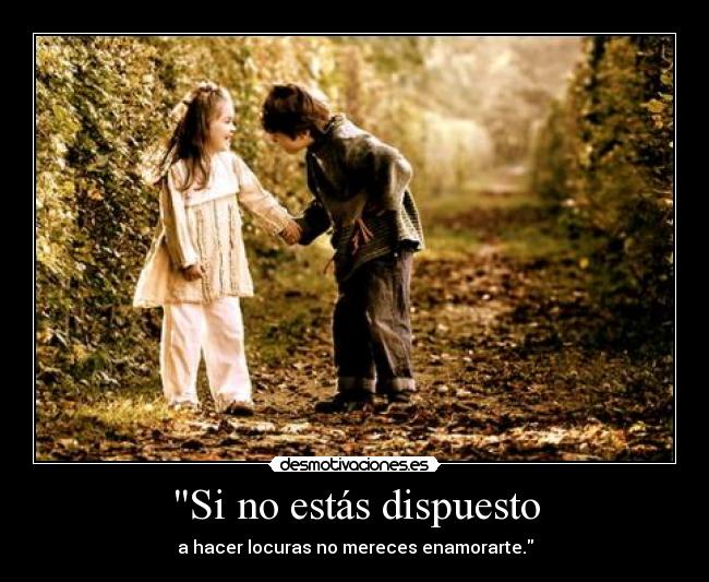 Si no estás dispuesto - a hacer locuras no mereces enamorarte.