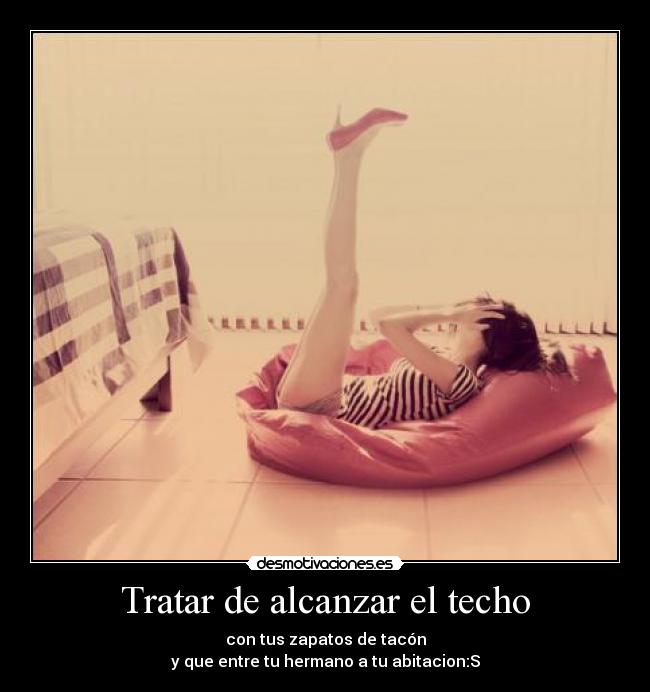 Tratar de alcanzar el techo - con tus zapatos de tacón
y que entre tu hermano a tu abitacion:S