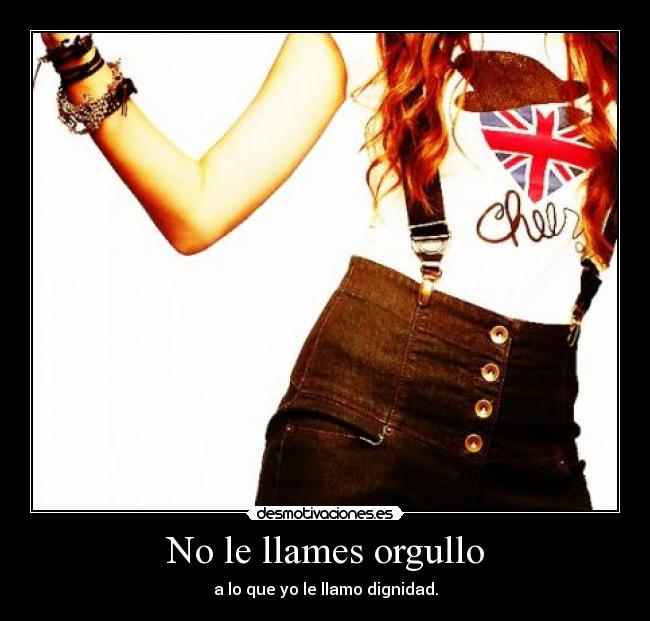 No le llames orgullo - a lo que yo le llamo dignidad.