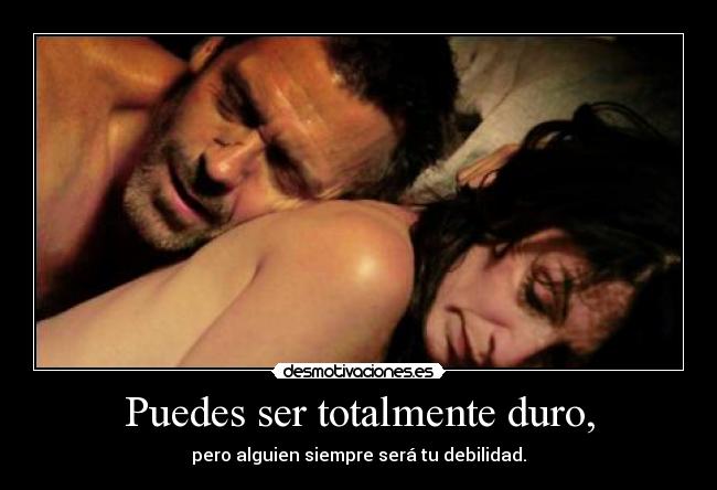 Puedes ser totalmente duro, - pero alguien siempre será tu debilidad.