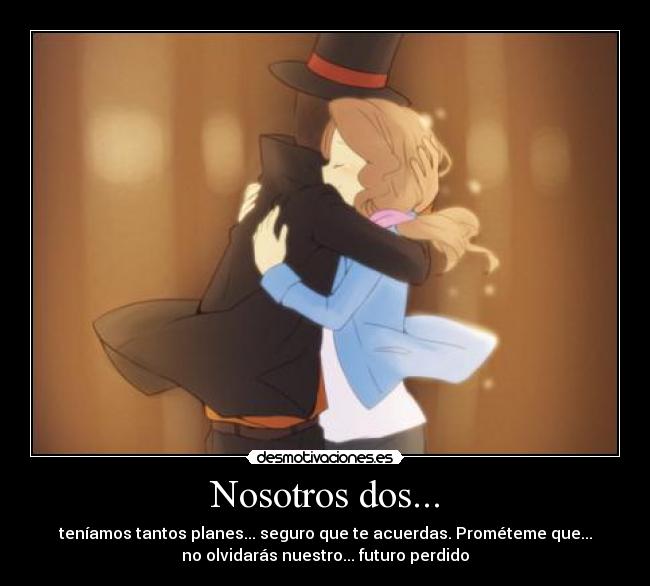 Nosotros dos... - teníamos tantos planes... seguro que te acuerdas. Prométeme que...
no olvidarás nuestro... futuro perdido