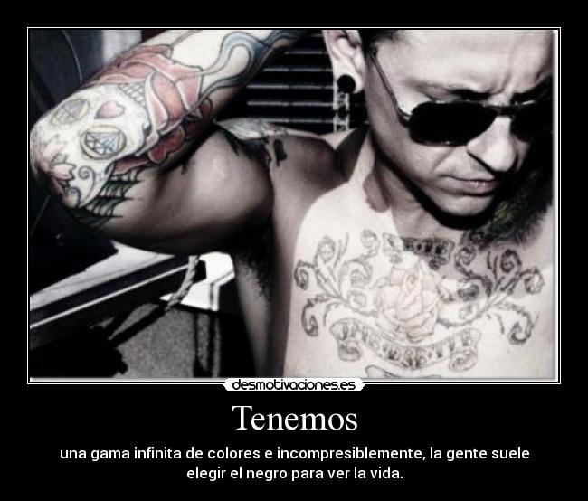 Tenemos - una gama infinita de colores e incompresiblemente, la gente suele
elegir el negro para ver la vida.