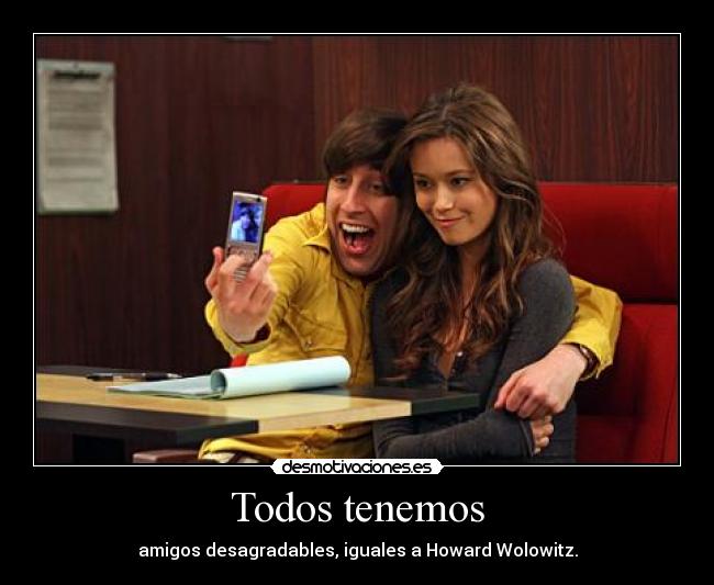 Todos tenemos - amigos desagradables, iguales a Howard Wolowitz.