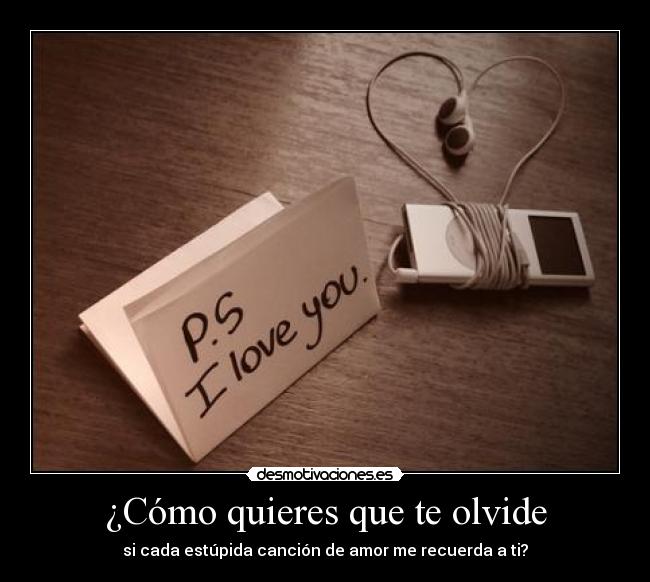 ¿Cómo quieres que te olvide - si cada estúpida canción de amor me recuerda a ti?