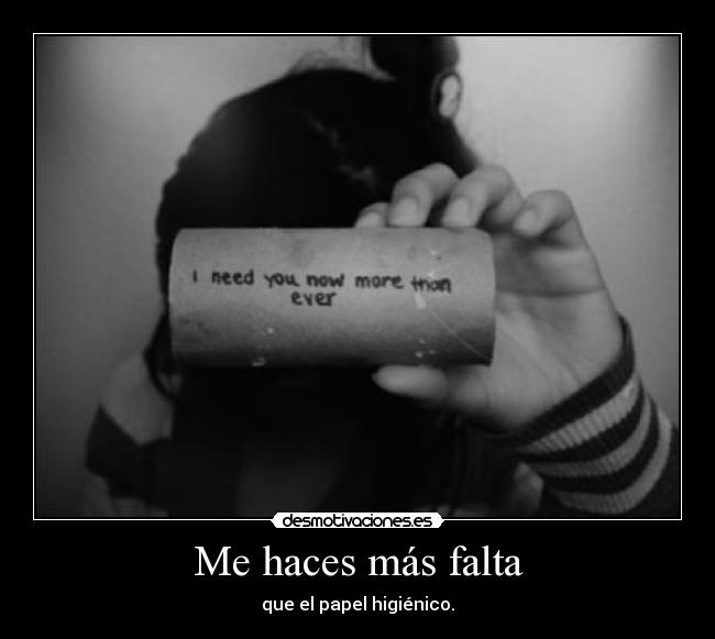 Me haces más falta - que el papel higiénico.