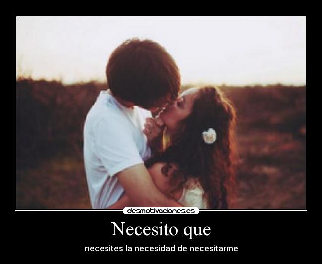 Necesito que - necesites la necesidad de necesitarme♥