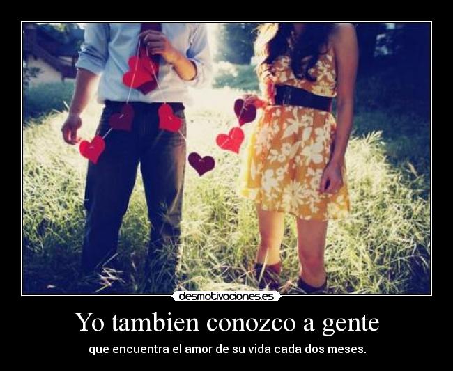 Yo tambien conozco a gente - que encuentra el amor de su vida cada dos meses.