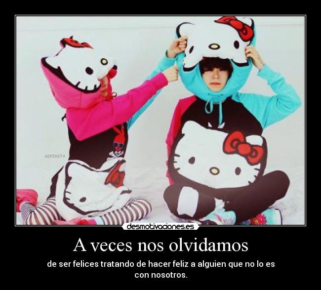 A veces nos olvidamos - de ser felices tratando de hacer feliz a alguien que no lo es
con nosotros.