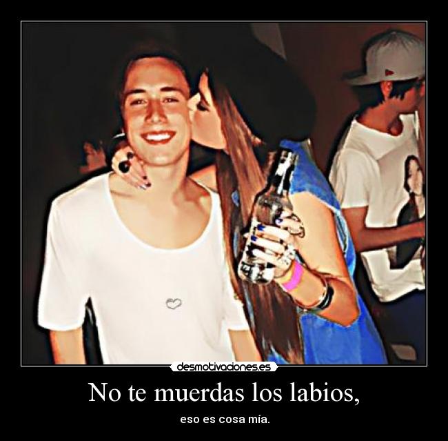 No te muerdas los labios, - eso es cosa mía.