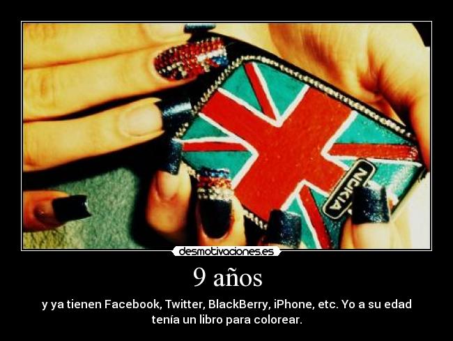 9 años - y ya tienen Facebook, Twitter, BlackBerry, iPhone, etc. Yo a su edad
tenía un libro para colorear.