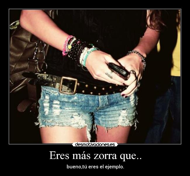 Eres más zorra que.. - bueno,tú eres el ejemplo.