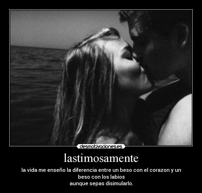 lastimosamente - la vida me enseño la diferencia entre un beso con el corazon y un beso con los labios
aunque sepas disimularlo.