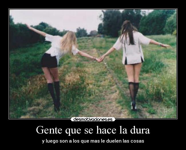 Gente que se hace la dura - y luego son a los que mas le duelen las cosas