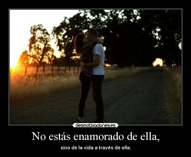 No estás enamorado de ella, - sino de la vida a través de ella.