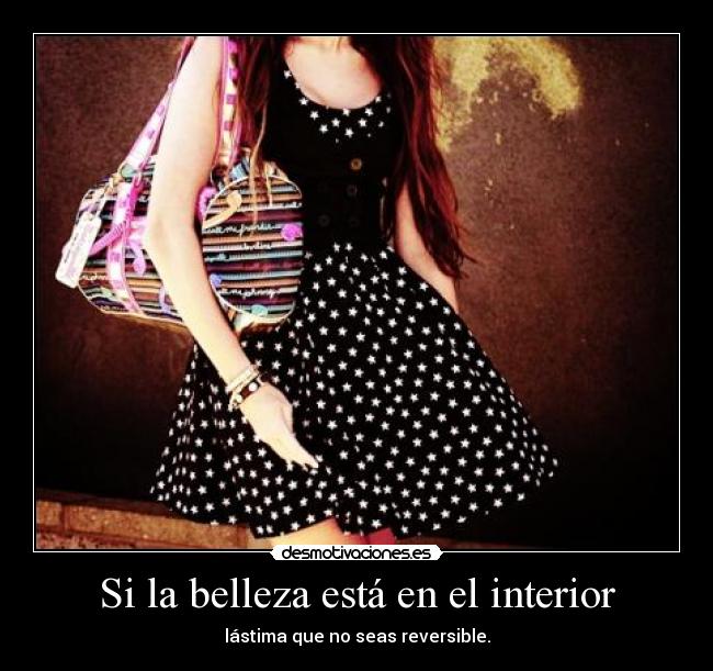 Si la belleza está en el interior - lástima que no seas reversible.