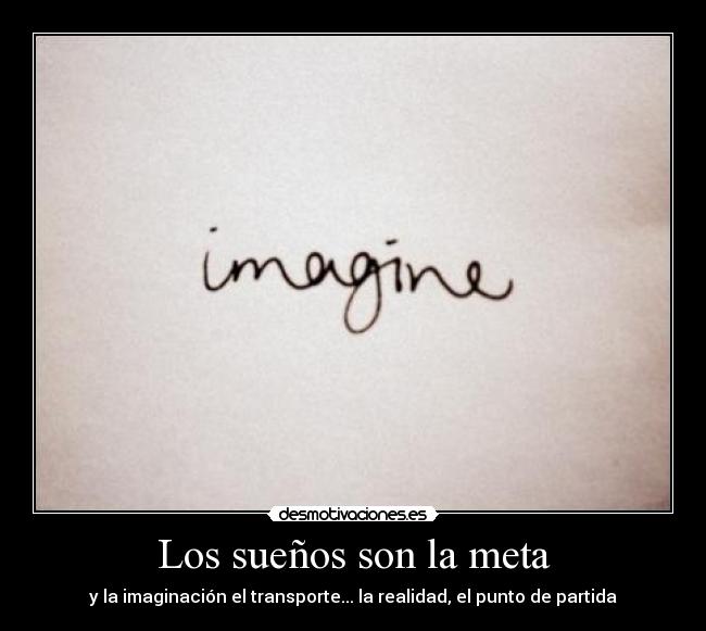 Los sueños son la meta - y la imaginación el transporte... la realidad, el punto de partida