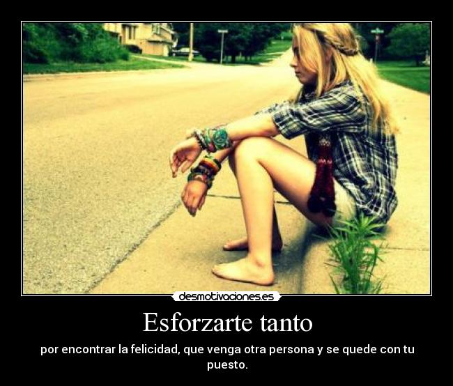 Esforzarte tanto - por encontrar la felicidad, que venga otra persona y se quede con tu puesto.