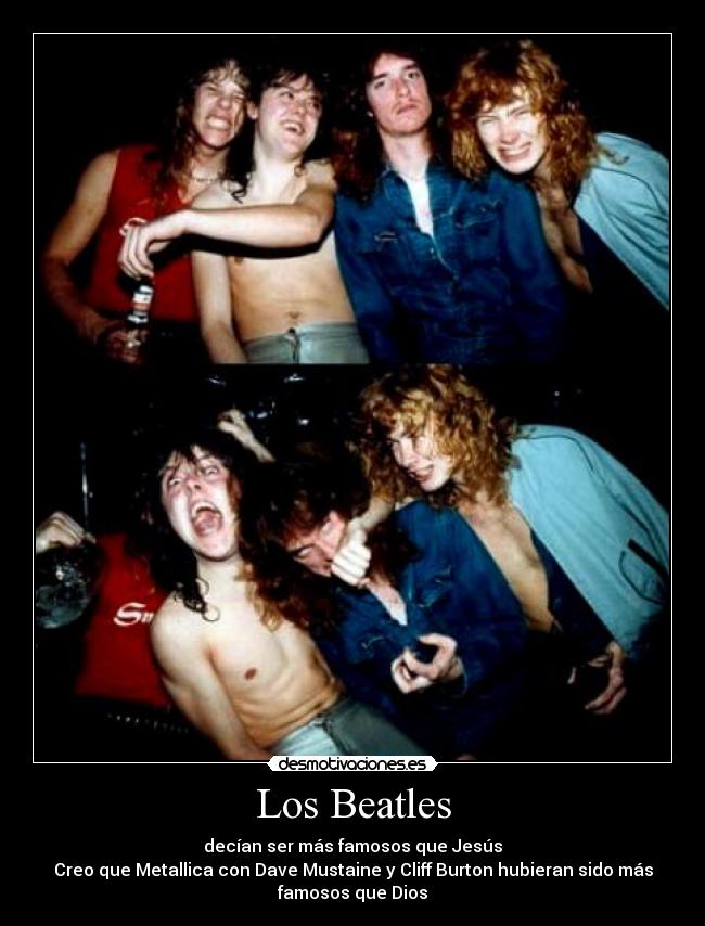 Los Beatles - decían ser más famosos que Jesús
Creo que Metallica con Dave Mustaine y Cliff Burton hubieran sido más
famosos que Dios