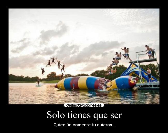 Solo tienes que ser - Quien únicamente tu quieras...