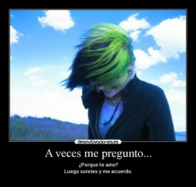 A veces me pregunto... - Porque te amo?
Luego sonríes y me acuerdo.
