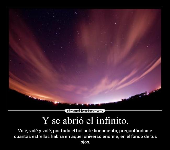 Y se abrió el infinito. - Volé, volé y volé, por todo el brillante firmamento, preguntándome
cuantas estrellas habría en aquel universo enorme, en el fondo de tus
ojos.
