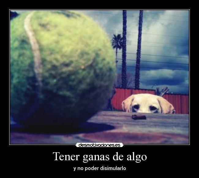 Tener ganas de algo - y no poder disimularlo