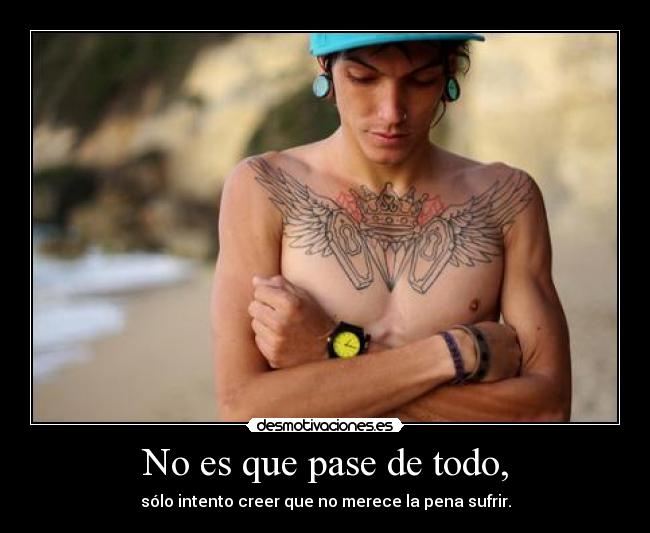 No es que pase de todo, - sólo intento creer que no merece la pena sufrir.