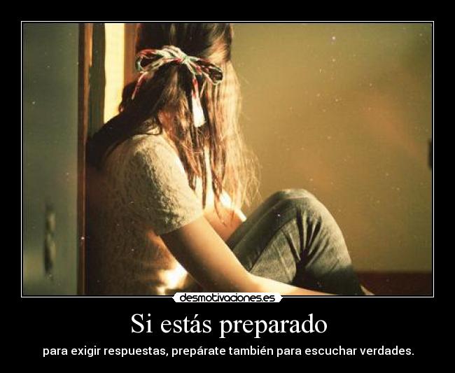 Si estás preparado - para exigir respuestas, prepárate también para escuchar verdades.